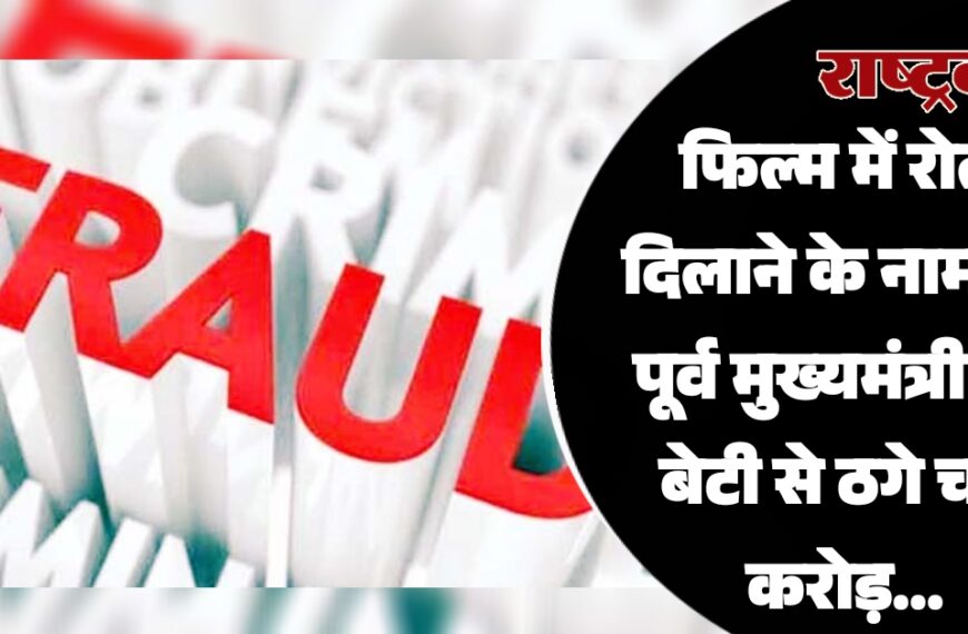 फिल्म में रोल दिलाने के नाम पर पूर्व मुख्यमंत्री की बेटी से ठगे चार करोड़…