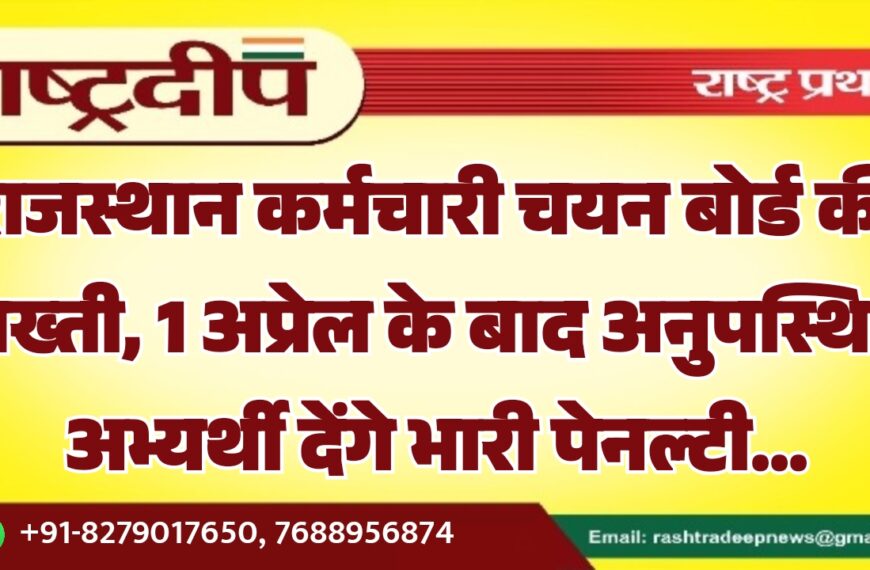 राजस्थान कर्मचारी चयन बोर्ड की सख्ती, 1 अप्रेल के बाद अनुपस्थित अभ्यर्थी देंगे भारी पेनल्टी…