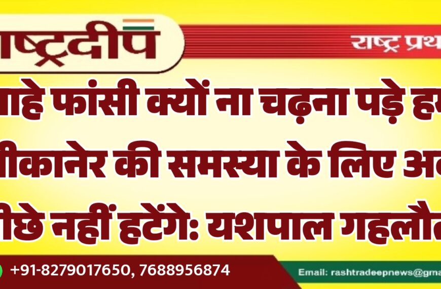 चाहे फांसी क्यों ना चढ़ना पड़े हम बीकानेर की समस्या के लिए अब पीछे नहीं हटेंगे: यशपाल गहलौत