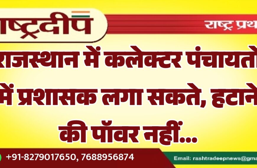 राजस्थान में कलेक्टर पंचायतों में प्रशासक लगा सकते, हटाने की पॉवर नहीं…