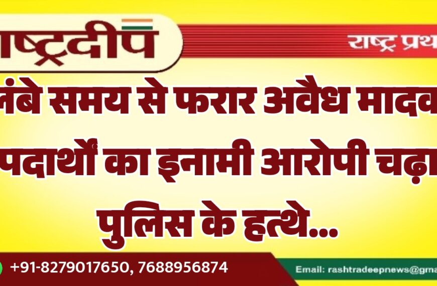 लंबे समय से फरार अवैध मादक पदार्थों का इनामी आरोपी चढ़ा पुलिस के हत्थे…