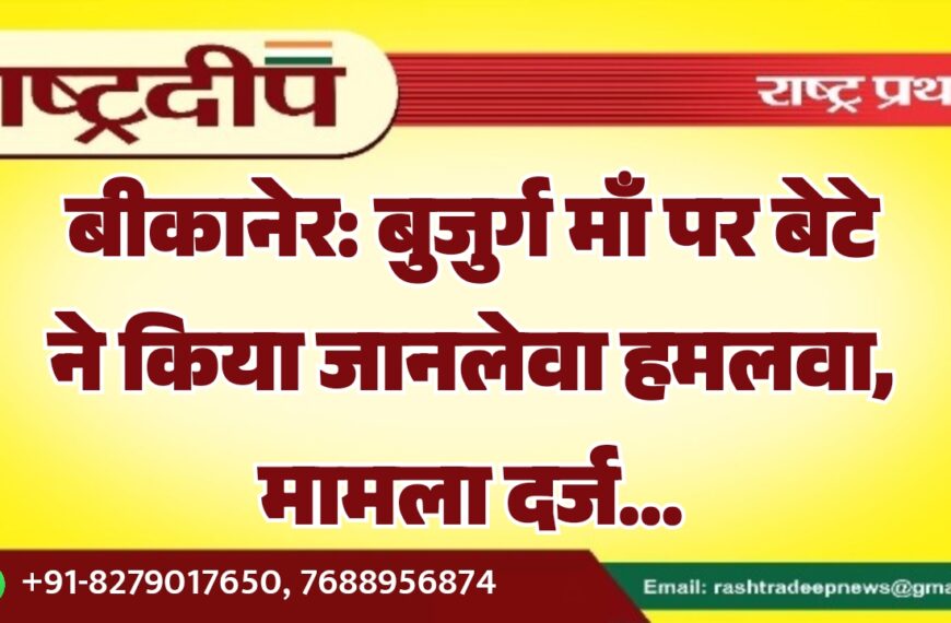 बीकानेर: बुजुर्ग माँ पर बेटे ने किया जानलेवा हमलवा, मामला दर्ज…