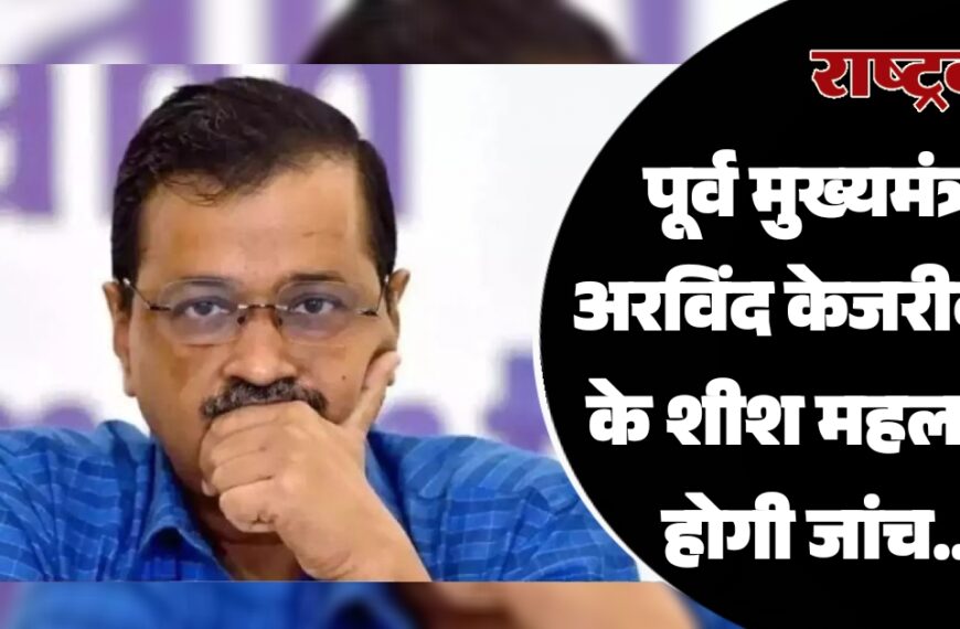 पूर्व मुख्यमंत्री अरविंद केजरीवाल के शीश महल की होगी जांच…