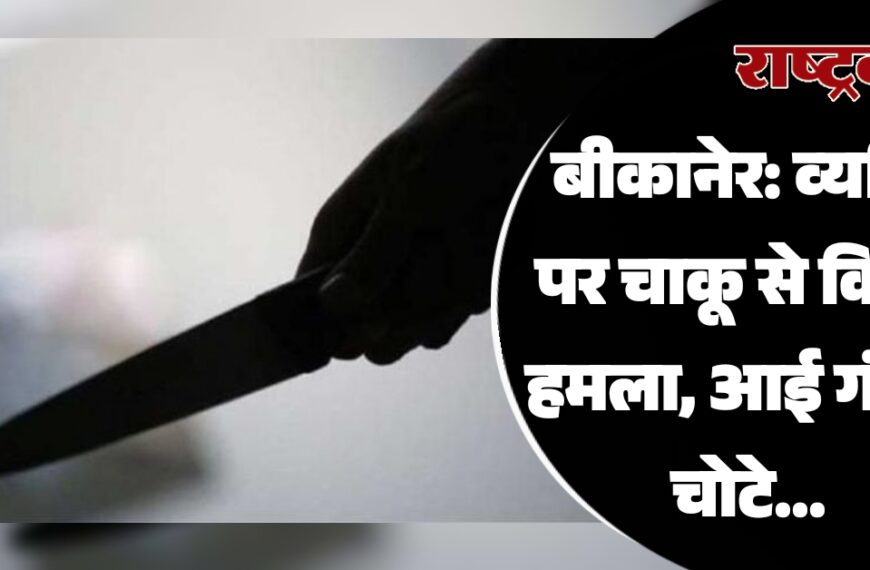 बीकानेर: व्यक्ति पर चाकू से किया हमला, आई गंभीर चोटे…