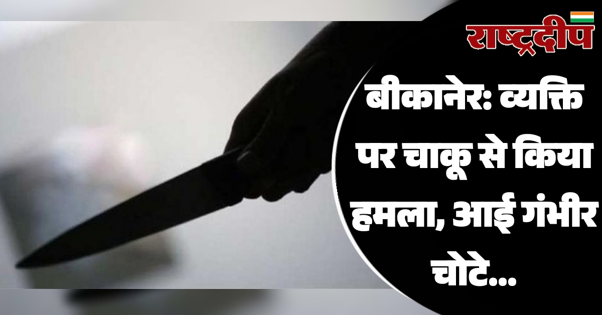 बीकानेर: व्यक्ति पर चाकू से किया…