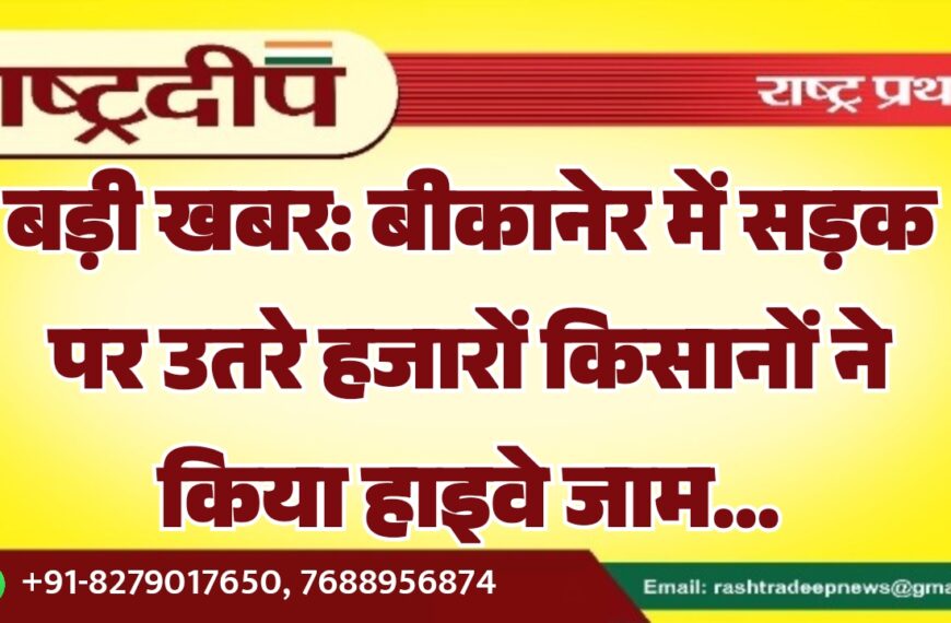 बड़ी खबर: बीकानेर में सड़क पर उतरे हजारों किसानों ने किया हाइवे जाम…