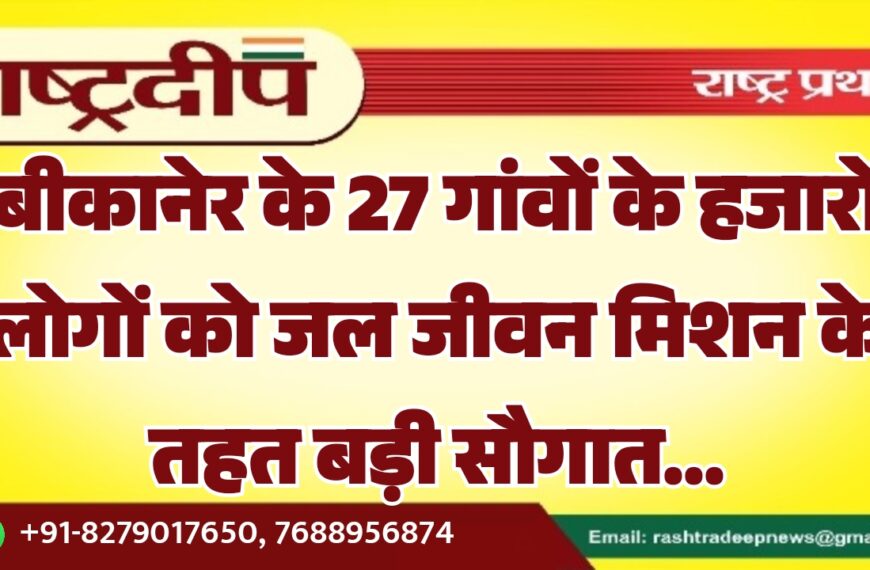 बीकानेर के 27 गांवों के हजारों लोगों को जल जीवन मिशन के तहत बड़ी सौगात…