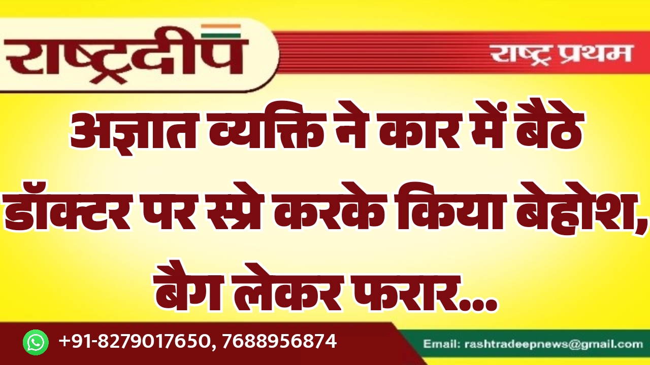 अज्ञात व्यक्ति ने कार में बैठे डॉक्टर पर स्प्रे करके किया बेहोश, बैग लेकर फरार…