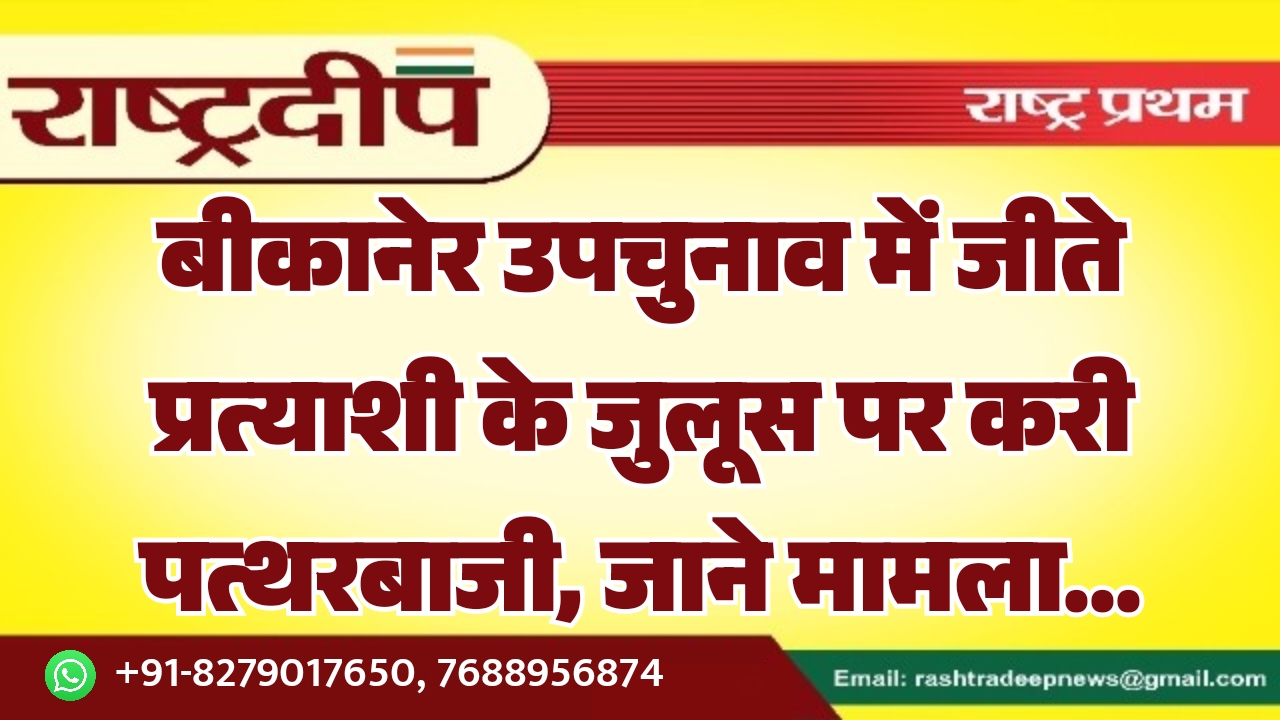 बीकानेर उपचुनाव में जीते प्रत्याशी के जुलूस पर करी पत्थरबाजी, जाने मामला…