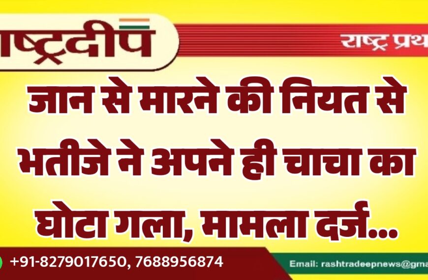 जान से मारने की नियत से भतीजे ने अपने ही चाचा का घोटा गला, मामला दर्ज…