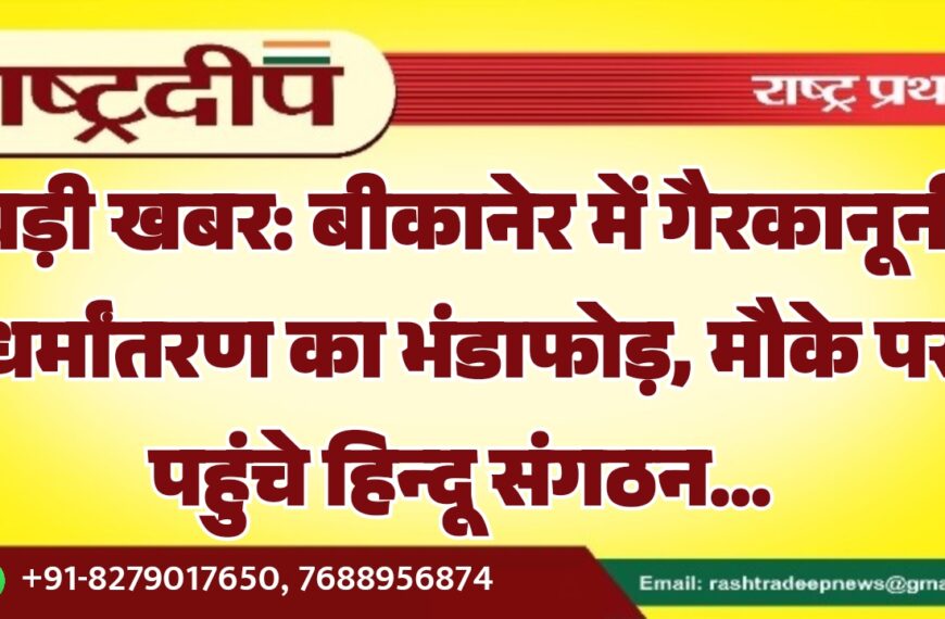 बड़ी खबर: बीकानेर में गैरकानूनी धर्मांतरण का भंडाफोड़, मौके पर पहुंचे हिन्दू संगठन…