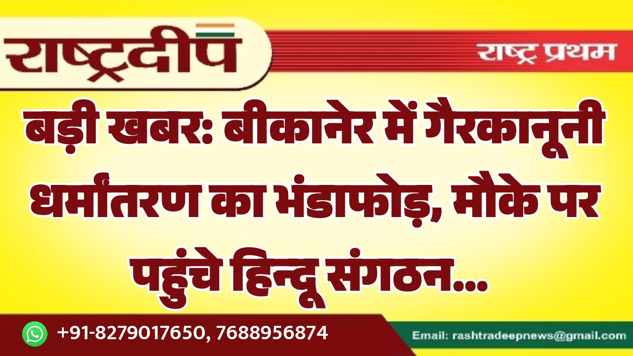 बड़ी खबर: बीकानेर में गैरकानूनी धर्मांतरण का भंडाफोड़, मौके पर पहुंचे हिन्दू संगठन…