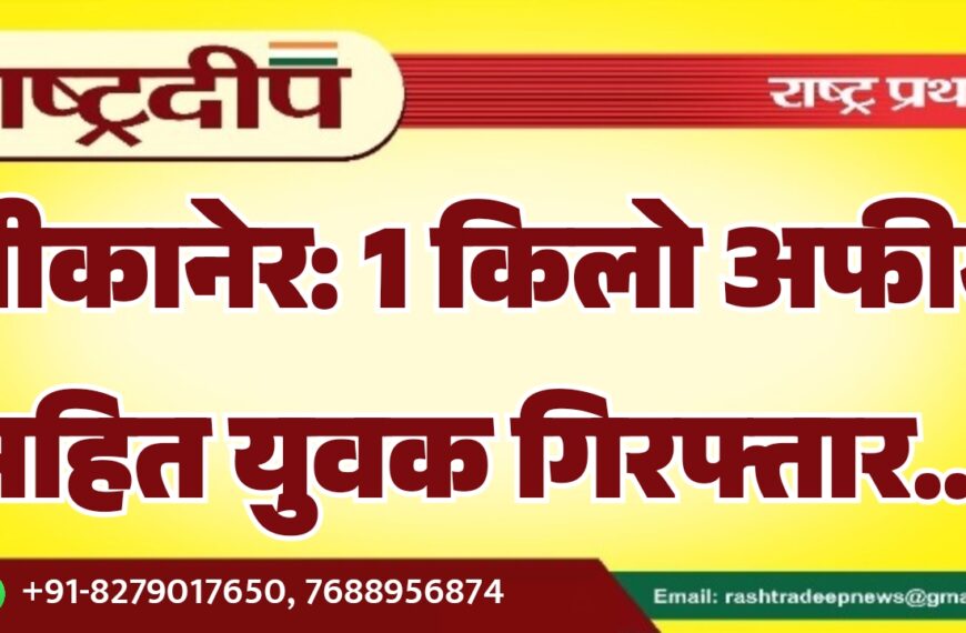 बीकानेर: 1 किलो अफीम सहित युवक गिरफ्तार…