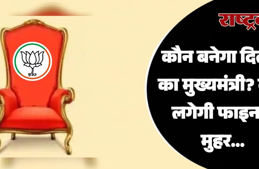 कौन बनेगा दिल्ली का मुख्यमंत्री? कल लगेगी फाइनल मुहर…