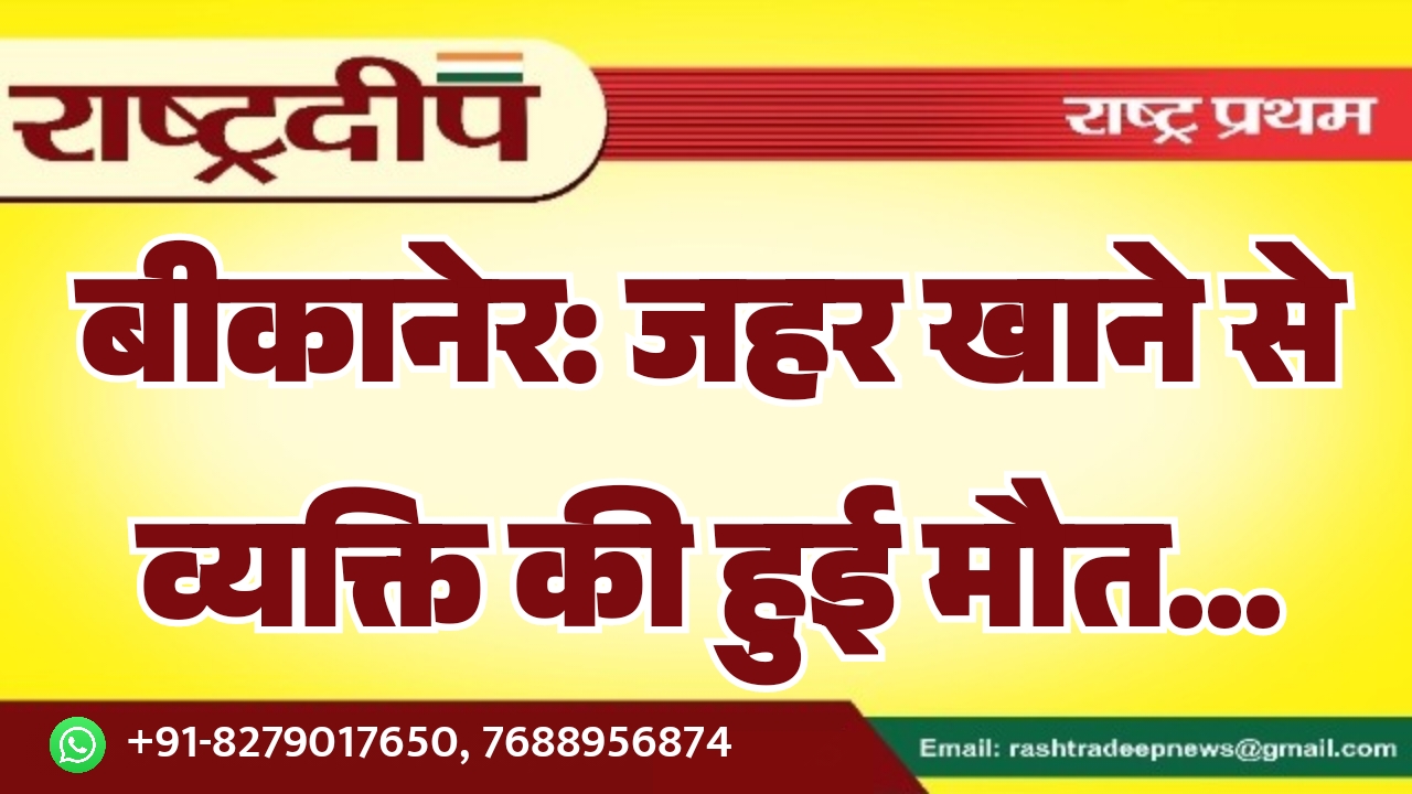 बीकानेर: जहर खाने से व्यक्ति की…
