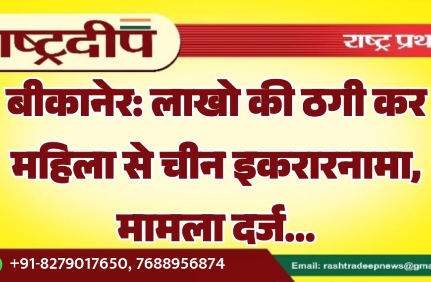 बीकानेर: लाखो की ठगी कर महिला से चीन इकरारनामा, मामला दर्ज…