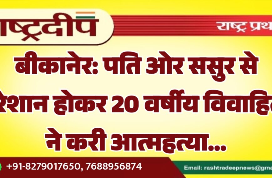 बीकानेर: पति ओर ससुर से परेशान होकर 20 वर्षीय विवाहिता ने करी आत्महत्या…