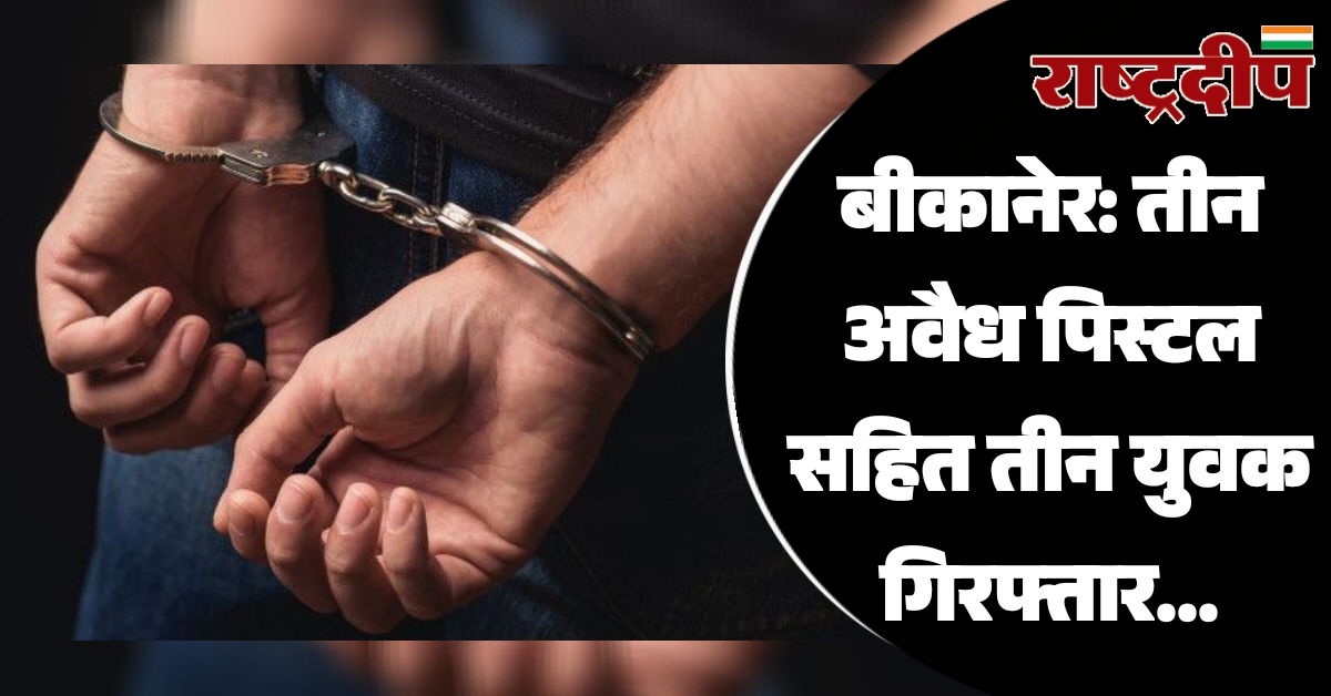 बीकानेर: तीन अवैध पिस्टल सहित तीन…