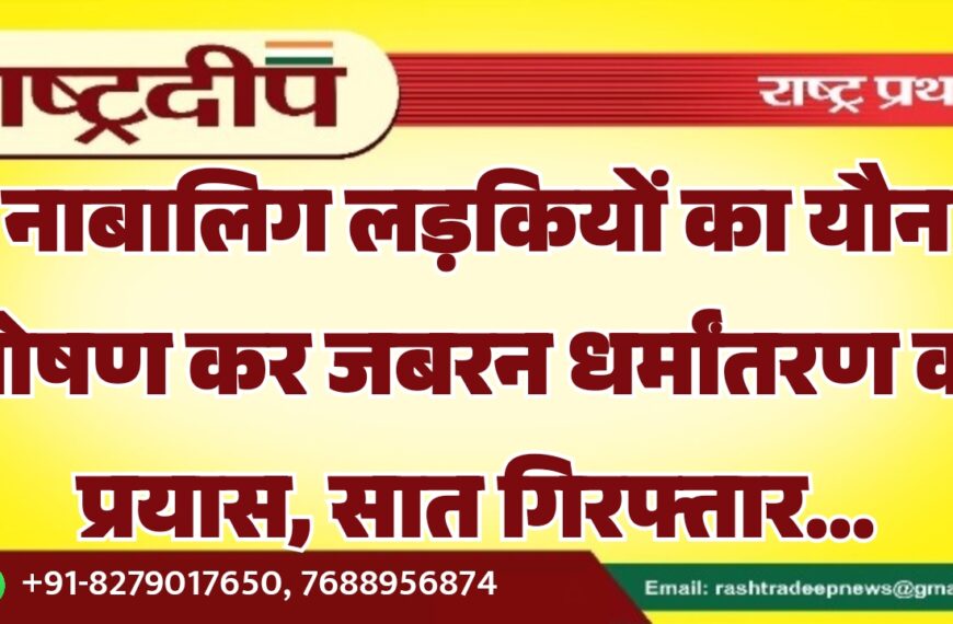 नाबालिग लड़कियों का यौन शोषण कर जबरन धर्मांतरण का प्रयास, सात गिरफ्तार…
