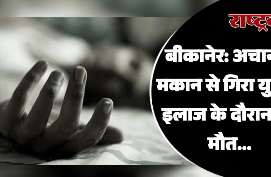 बीकानेर: अचानक मकान से गिरा युवक, इलाज के दौरान हुई मौत…