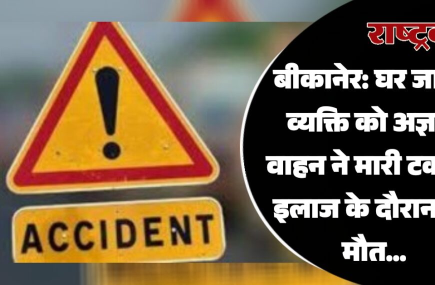 बीकानेर: घर जा रहे व्यक्ति को अज्ञात वाहन ने मारी टक्कर, इलाज के दौरान हुई मौत…