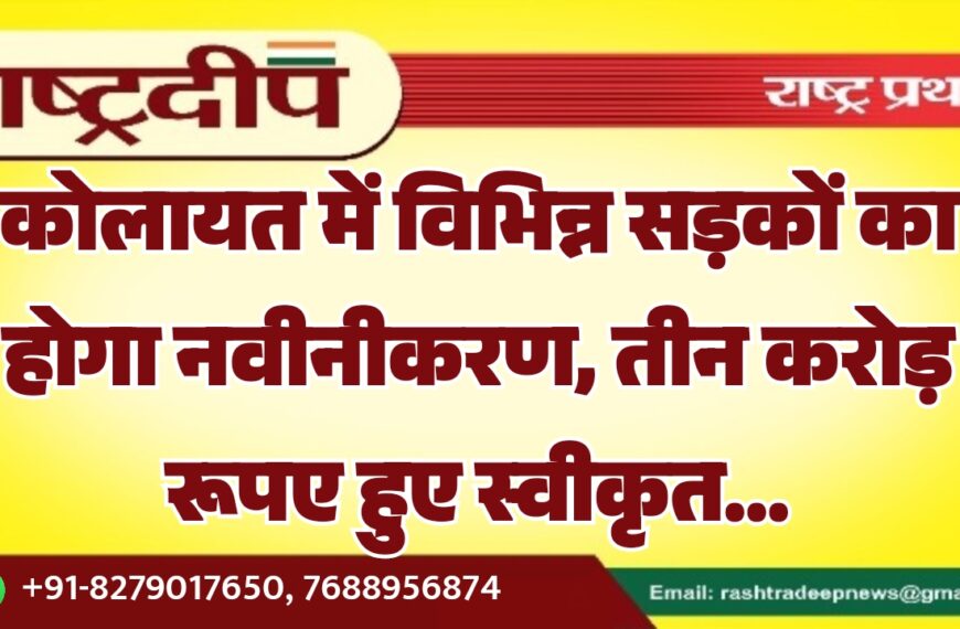 कोलायत में विभिन्न सड़कों का होगा नवीनीकरण, तीन करोड़ रूपए हुए स्वीकृत…