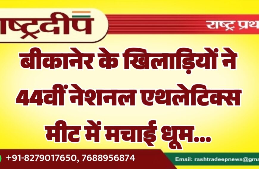 बीकानेर के खिलाड़ियों ने 44वीं नेशनल एथलेटिक्स मीट में मचाई धूम…