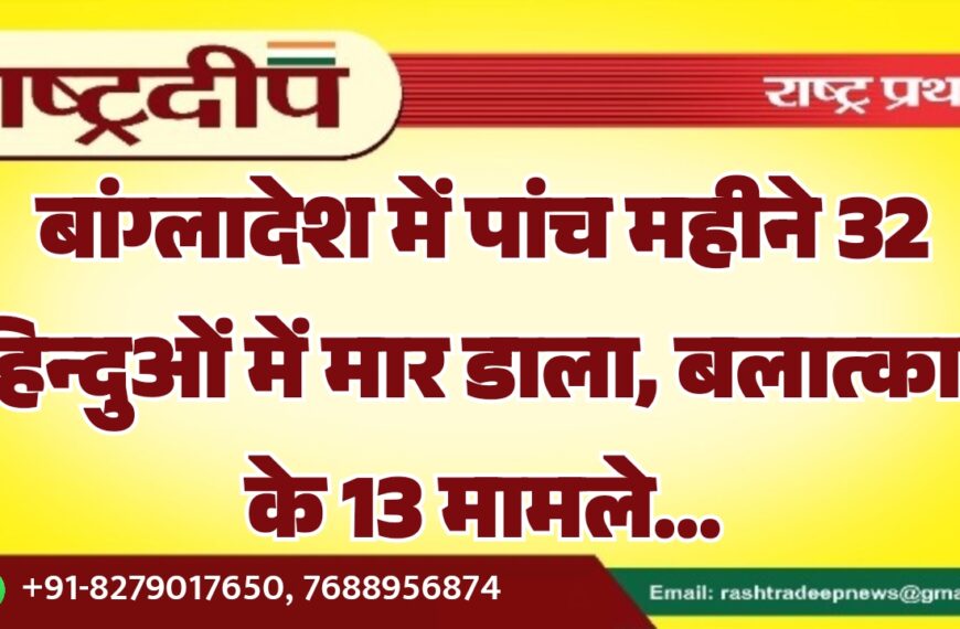 बांग्लादेश में पांच महीने 32 हिन्दुओं में मार डाला, बलात्कार के 13 मामले…