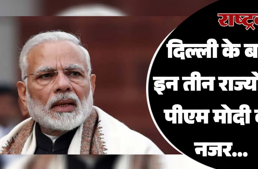 दिल्ली के बाद इन तीन राज्यों पर पीएम मोदी की नजर…