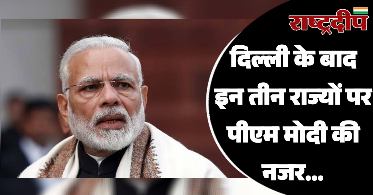 दिल्ली के बाद इन तीन राज्यों पर पीएम मोदी की नजर…