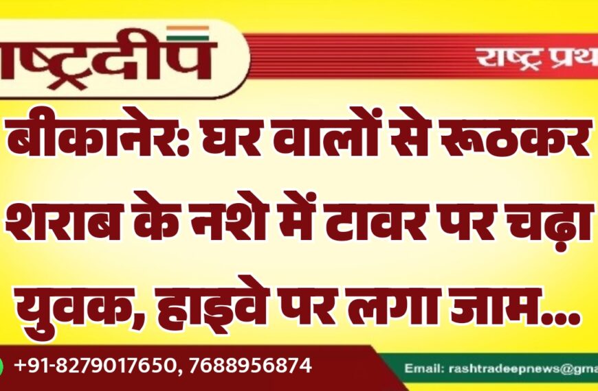 बीकानेर: घर वालों से रूठकर शराब के नशे में टावर पर चढ़ा युवक, हाइवे पर लगा जाम…