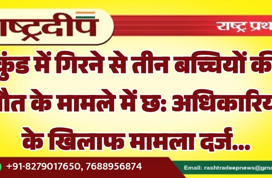 कुंड में गिरने से तीन बच्चियों की मौत के मामले में छ: अधिकारियों के खिलाफ मामला दर्ज…