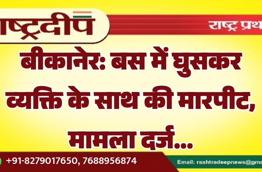 बीकानेर: बस में घुसकर व्यक्ति के साथ की मारपीट, मामला दर्ज…