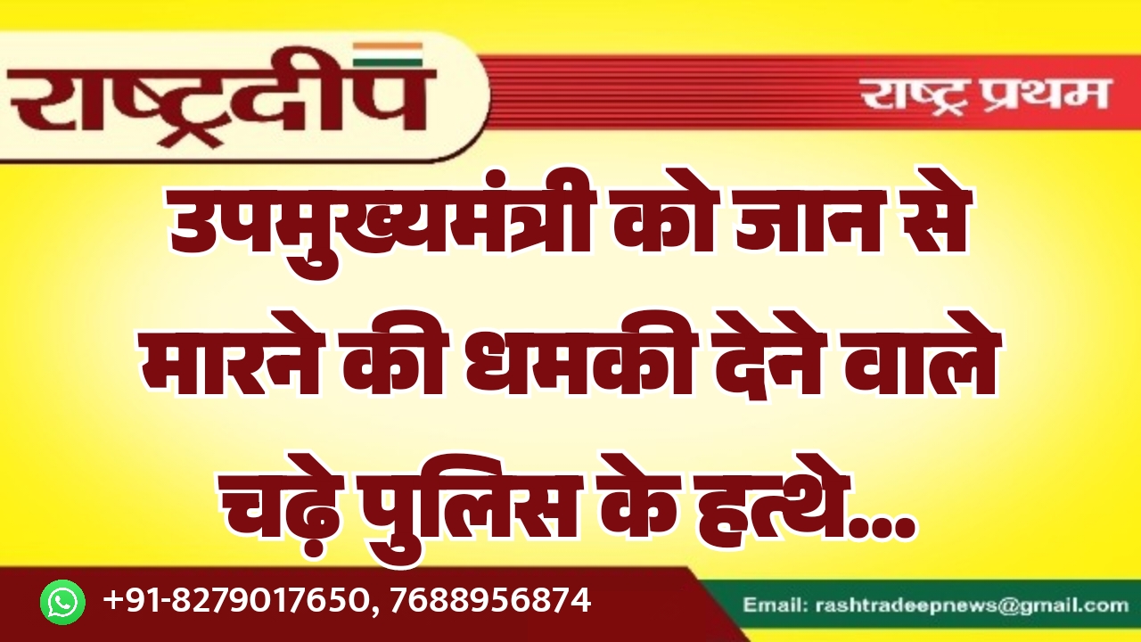 उपमुख्यमंत्री को जान से मारने की धमकी देने वाले चढ़े पुलिस के हत्थे…