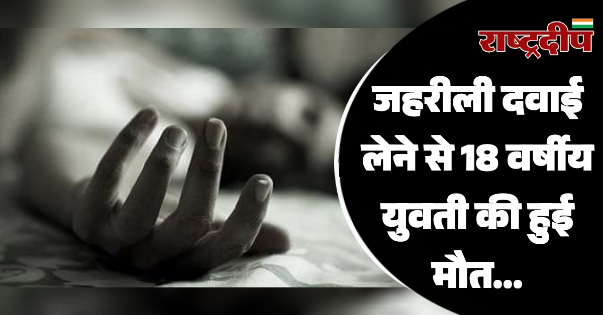 जहरीली दवाई लेने से 18 वर्षीय युवती की हुई मौत…