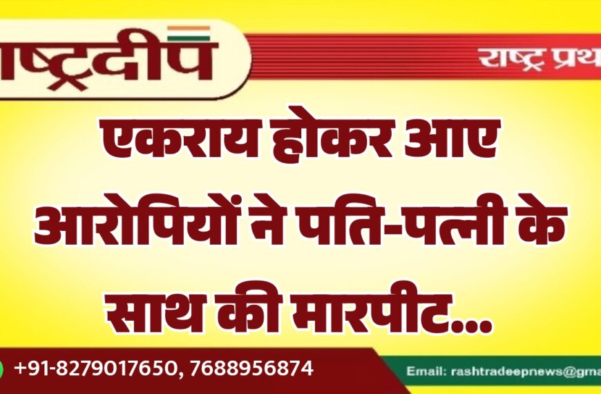 एकराय होकर आए आरोपियों ने पति-पत्नी के साथ की मारपीट…