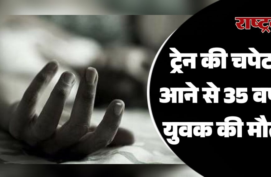 ट्रेन की चपेट में आने से 35 वर्षीय युवक की मौत…