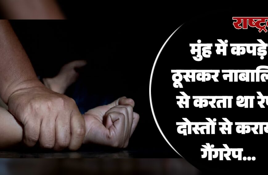 मुंह में कपड़े ठूसकर नाबालिग से करता था रेप, दोस्तों से कराया गैंगरेप…
