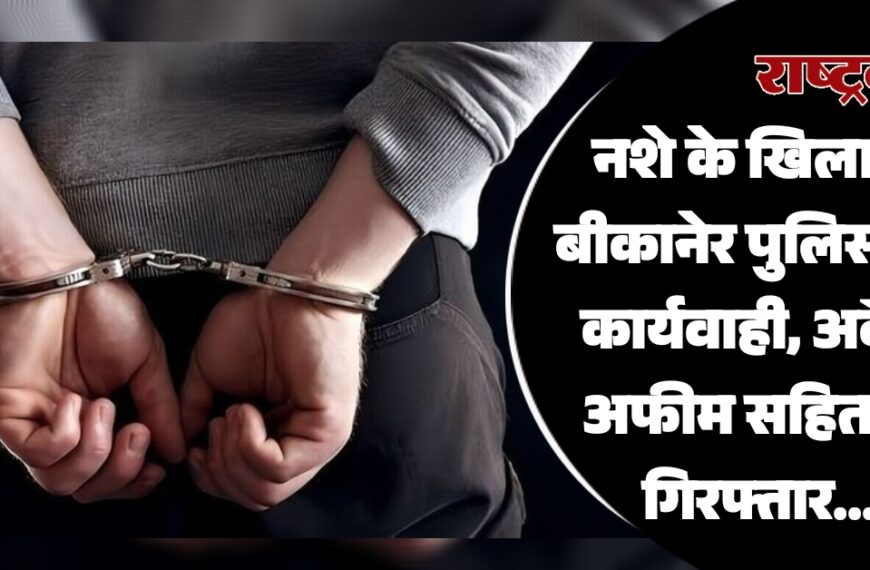 नशे के खिलाफ बीकानेर पुलिस की कार्यवाही, अवैध अफीम सहित दो गिरफ्तार…