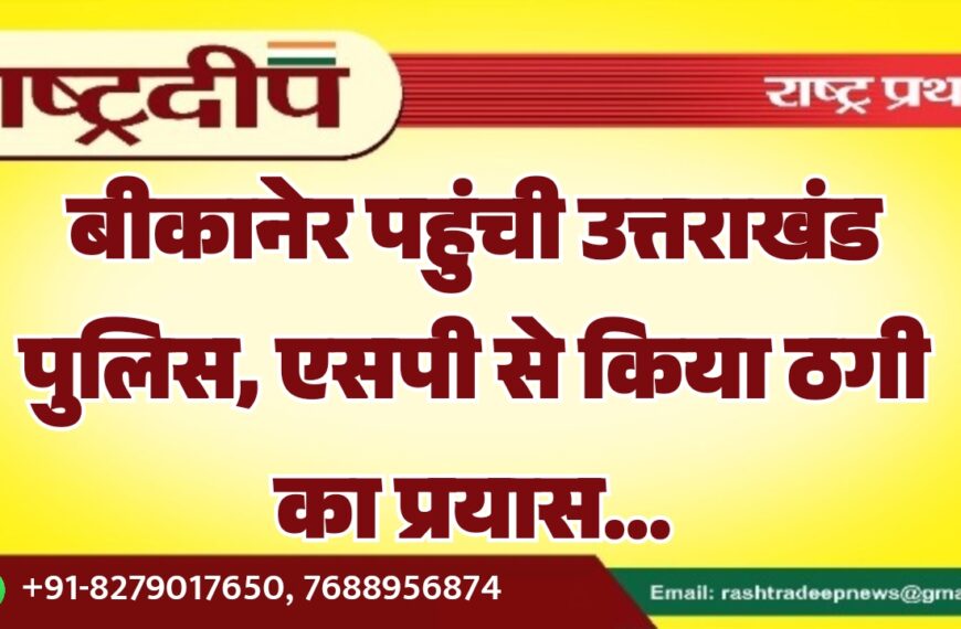 बीकानेर पहुंची उत्तराखंड पुलिस, एसपी से किया ठगी का प्रयास…
