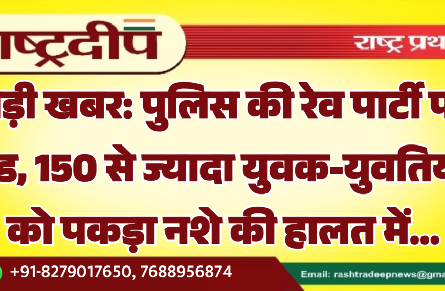 बड़ी खबर: पुलिस की रेव पार्टी पर रेड, 150 से ज्यादा युवक-युवतियां को पकड़ा नशे की हालत में…