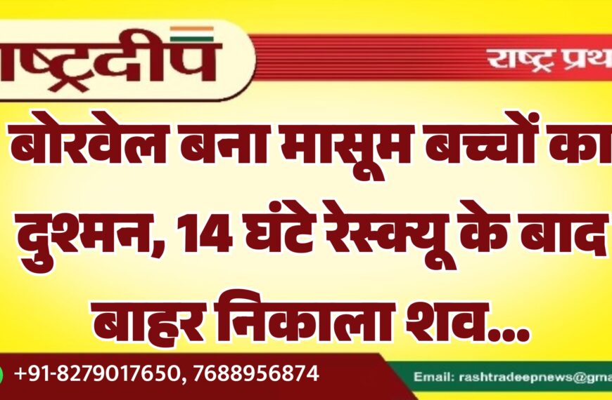 बोरवेल बना मासूम बच्चों का दुश्मन, 14 घंटे के रेस्क्यू बाहर निकाला शव…