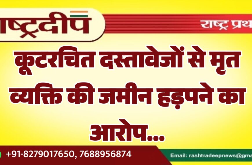 कूटरचित दस्तावेजों से मृत व्यक्ति की जमीन हड़पने का आरोप…