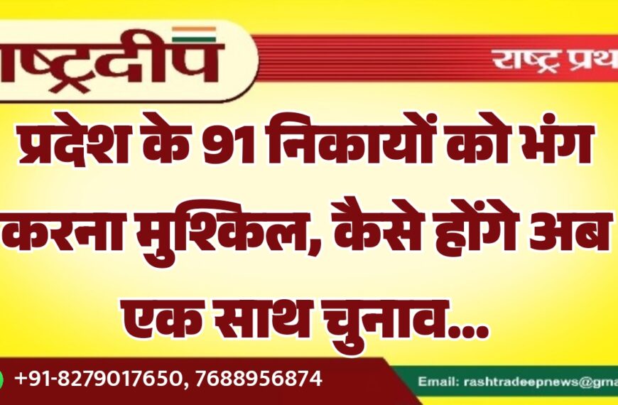 प्रदेश के 91 निकायों को भंग करना मुश्किल, कैसे होंगे अब एक साथ चुनाव…