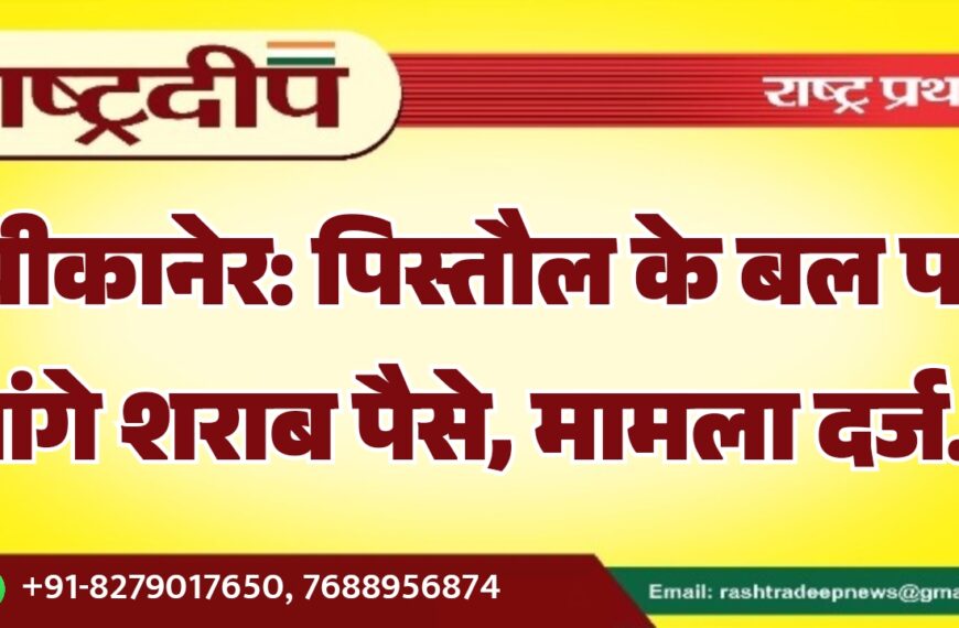 बीकानेर: पिस्तौल के बल पर मांगे शराब पैसे, मामला दर्ज…