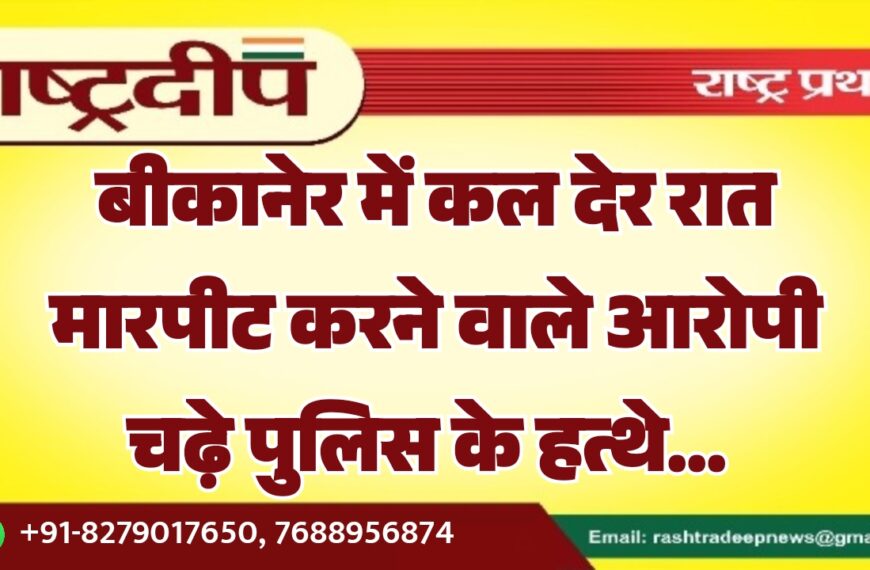 बीकानेर में कल देर रात मारपीट करने वाले आरोपी चढ़े पुलिस के हत्थे…