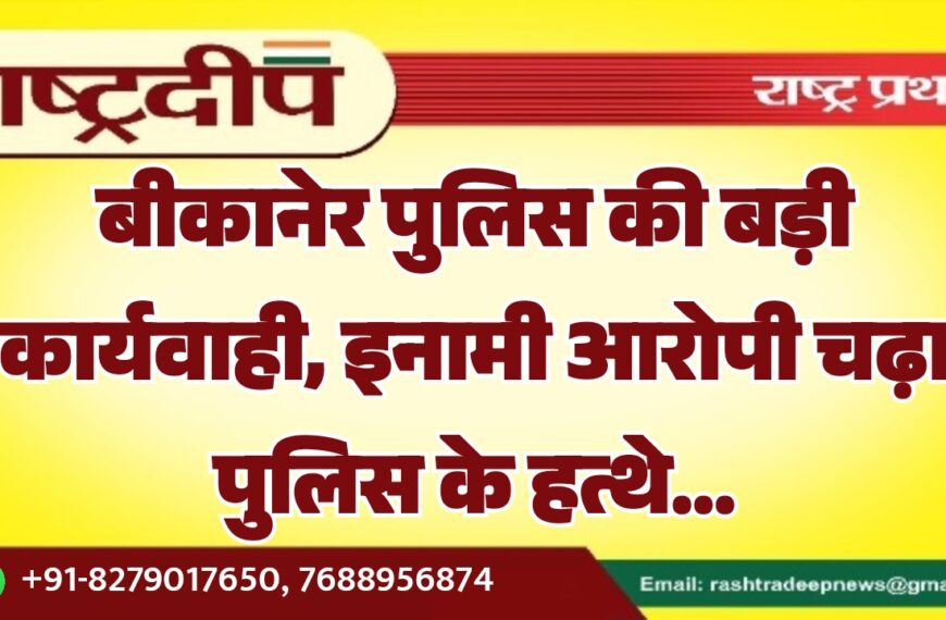 बीकानेर पुलिस की बड़ी कार्यवाही, इनामी आरोपी चढ़ा पुलिस के हत्थे…