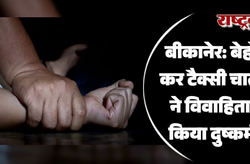 बीकानेर: बेहोश कर टैक्सी चालक ने विवाहिता से किया दुष्कर्म…