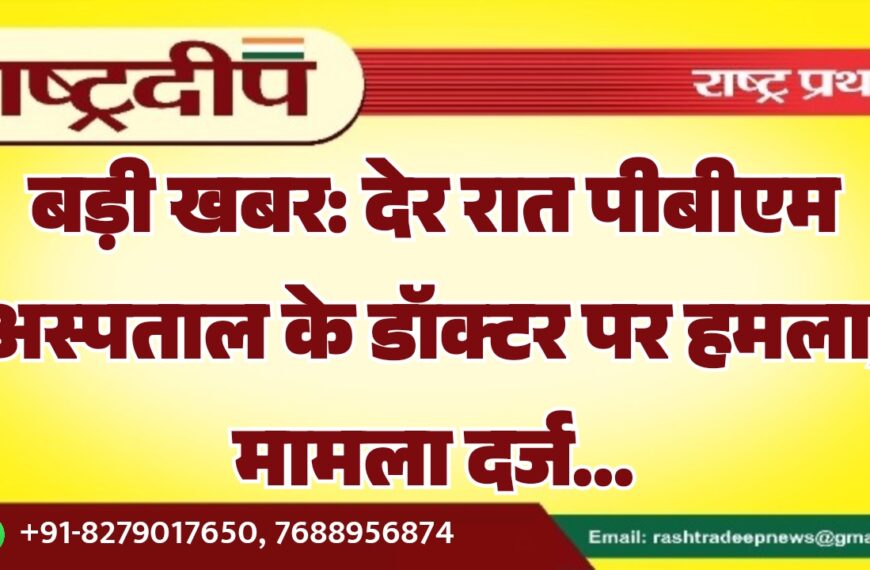 बड़ी खबर: देर रात पीबीएम अस्पताल के डॉक्टर पर हमला, मामला दर्ज…