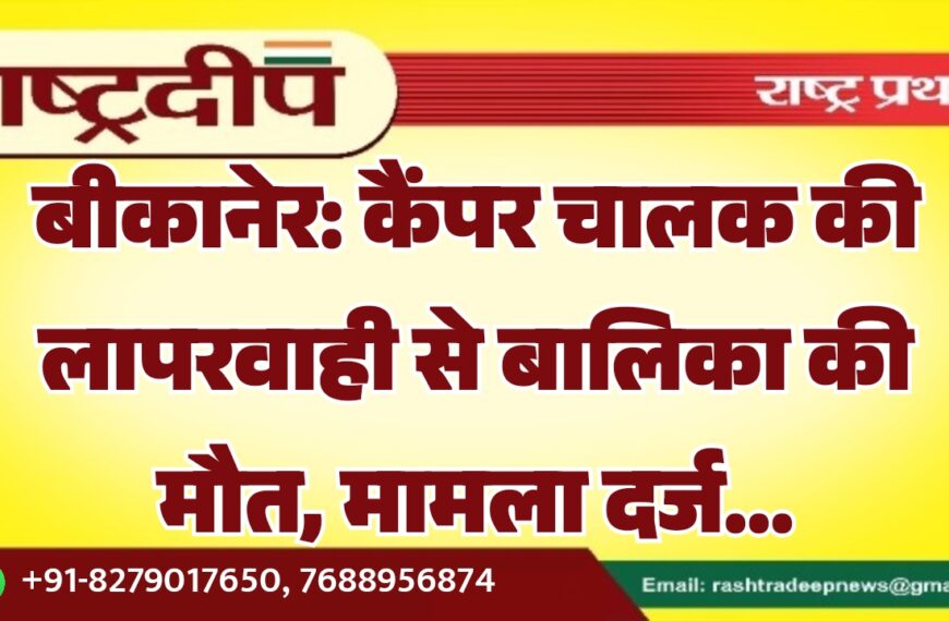 बीकानेर: कैंपर चालक की लापरवाही से बालिका की मौत, मामला दर्ज…